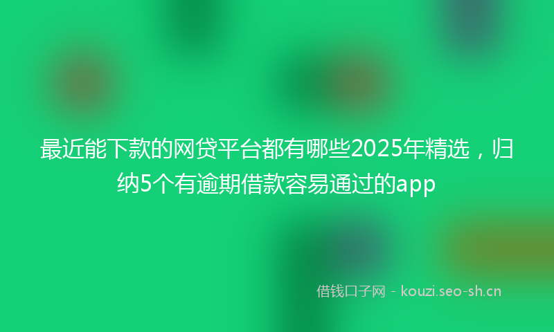 最近能下款的网贷平台都有哪些2025年精选，归纳5个有逾期借款容易通过的app