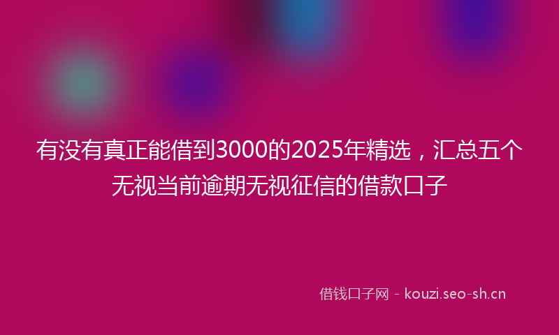 有没有真正能借到3000的2025年精选，汇总五个无视当前逾期无视征信的借款口子