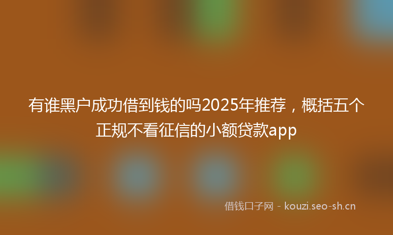 有谁黑户成功借到钱的吗2025年推荐，概括五个正规不看征信的小额贷款app