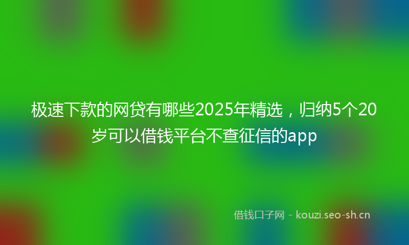极速下款的网贷有哪些2025年精选，归纳5个20岁可以借钱平台不查征信的app