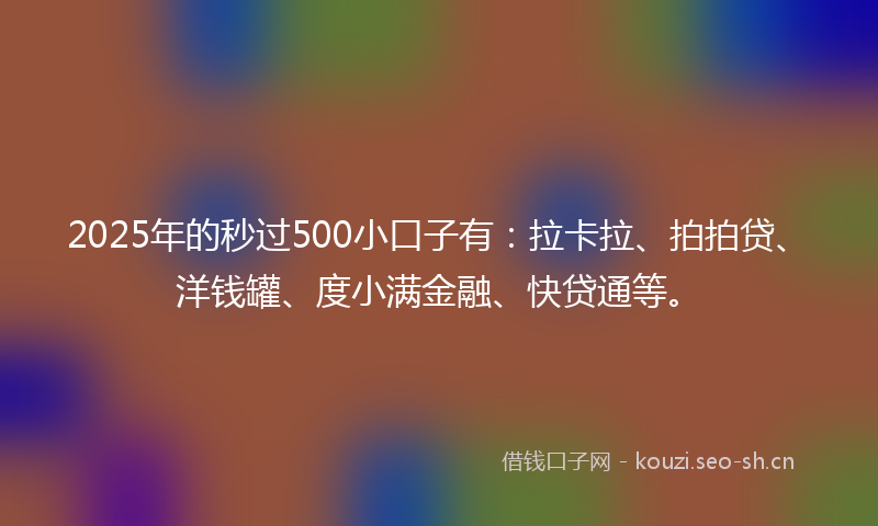 2025年的秒过500小口子有：拉卡拉、拍拍贷、洋钱罐、度小满金融、快贷通等。
