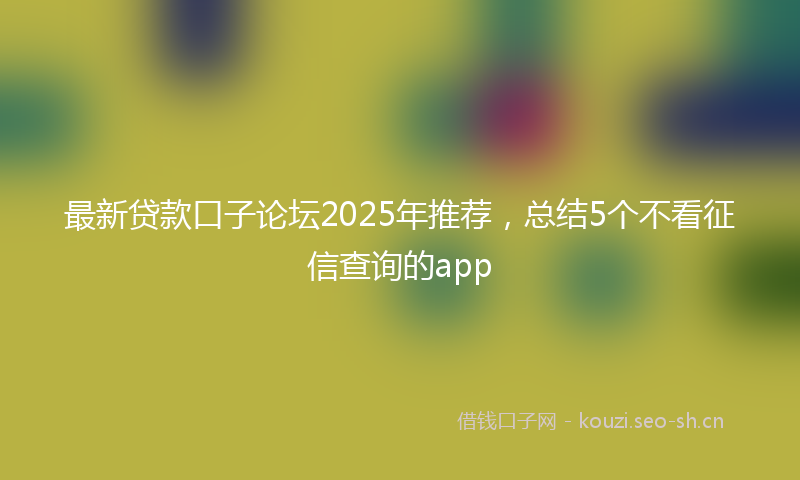最新贷款口子论坛2025年推荐，总结5个不看征信查询的app