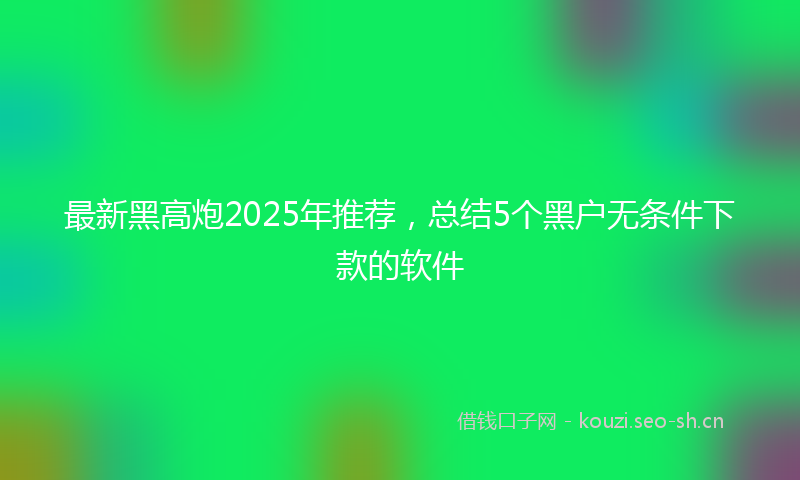 最新黑高炮2025年推荐，总结5个黑户无条件下款的软件