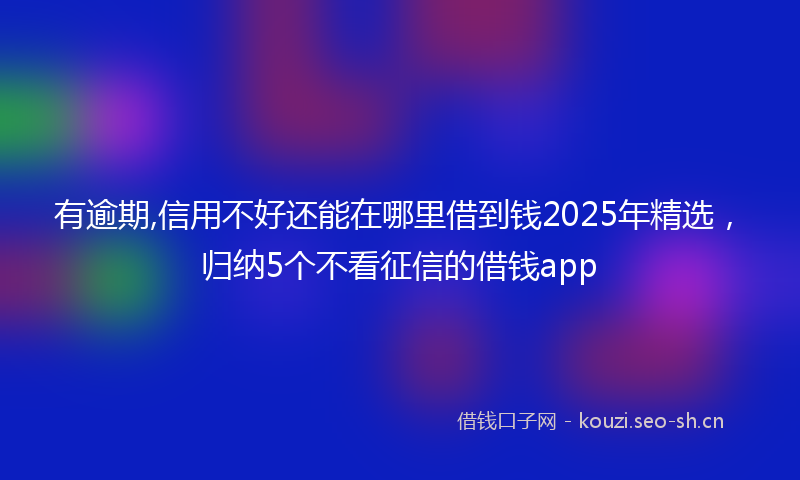 有逾期,信用不好还能在哪里借到钱2025年精选，归纳5个不看征信的借钱app