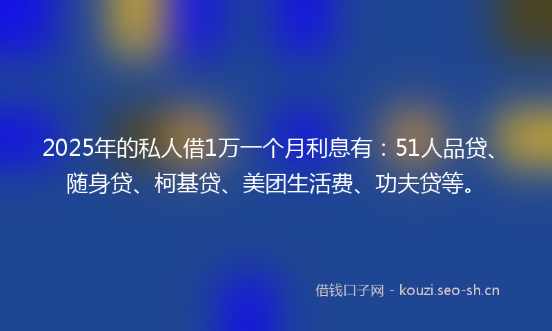 2025年的私人借1万一个月利息有：51人品贷、随身贷、柯基贷、美团生活费、功夫贷等。