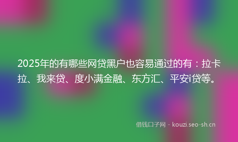 2025年的有哪些网贷黑户也容易通过的有：拉卡拉、我来贷、度小满金融、东方汇、平安i贷等。