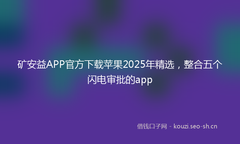矿安益APP官方下载苹果2025年精选，整合五个闪电审批的app