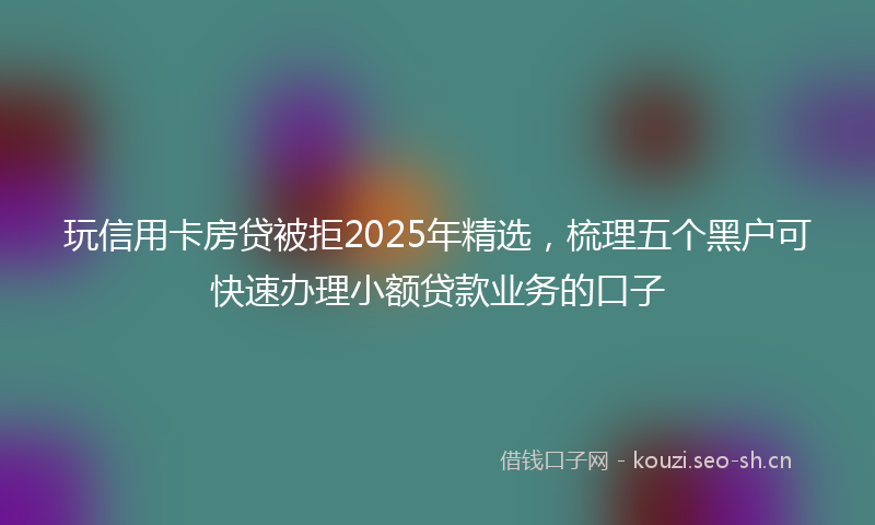 玩信用卡房贷被拒2025年精选，梳理五个黑户可快速办理小额贷款业务的口子