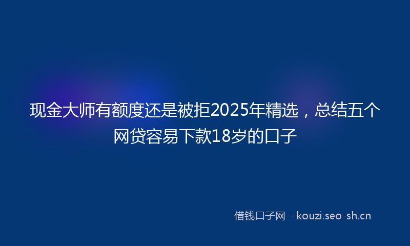 现金大师有额度还是被拒2025年精选，总结五个网贷容易下款18岁的口子