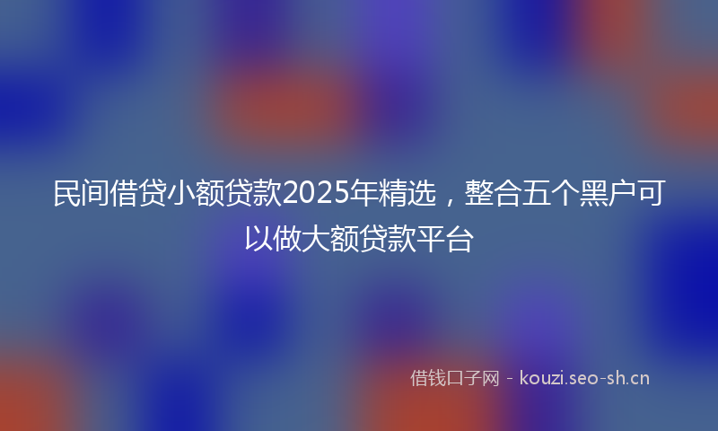 民间借贷小额贷款2025年精选，整合五个黑户可以做大额贷款平台