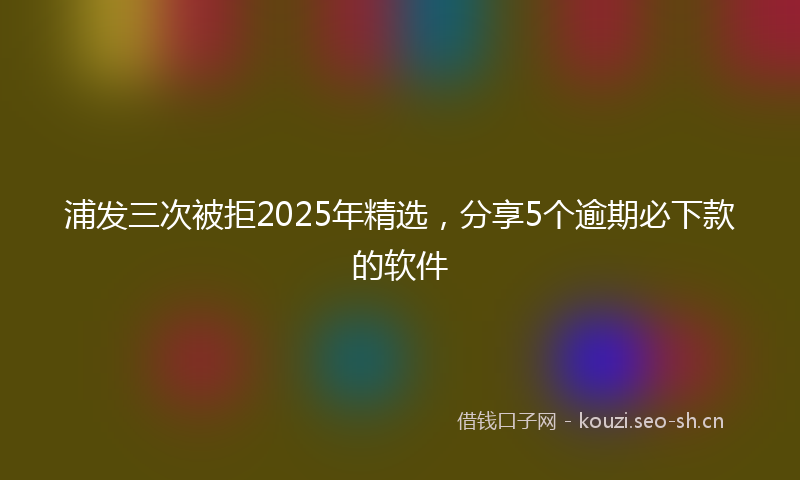 浦发三次被拒2025年精选，分享5个逾期必下款的软件