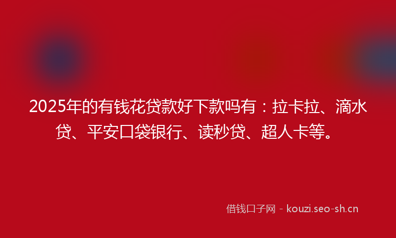 2025年的有钱花贷款好下款吗有：拉卡拉、滴水贷、平安口袋银行、读秒贷、超人卡等。