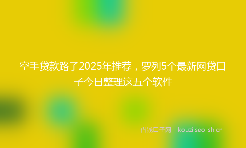 空手贷款路子2025年推荐，罗列5个最新网贷口子今日整理这五个软件