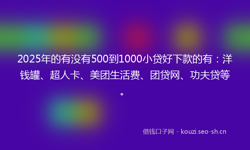 2025年的有没有500到1000小贷好下款的有：洋钱罐、超人卡、美团生活费、团贷网、功夫贷等。