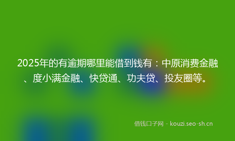 2025年的有逾期哪里能借到钱有：中原消费金融、度小满金融、快贷通、功夫贷、投友圈等。