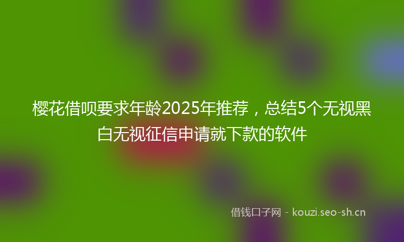 樱花借呗要求年龄2025年推荐，总结5个无视黑白无视征信申请就下款的软件