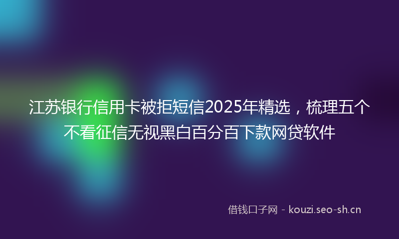 江苏银行信用卡被拒短信2025年精选，梳理五个不看征信无视黑白百分百下款网贷软件