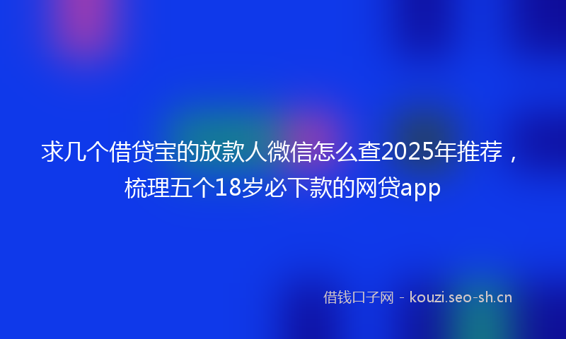 求几个借贷宝的放款人微信怎么查2025年推荐，梳理五个18岁必下款的网贷app