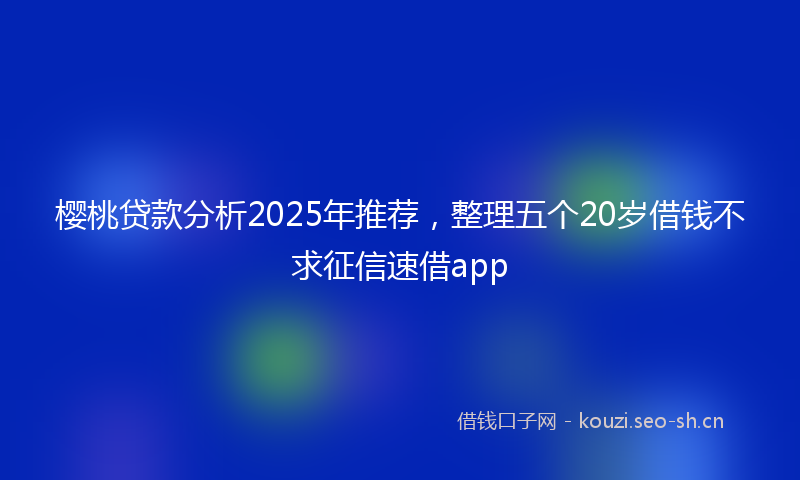 樱桃贷款分析2025年推荐，整理五个20岁借钱不求征信速借app