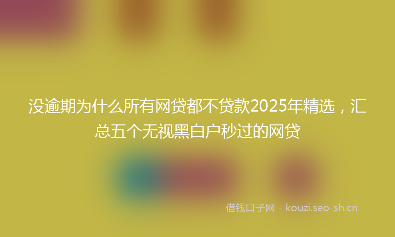 没逾期为什么所有网贷都不贷款2025年精选，汇总五个无视黑白户秒过的网贷