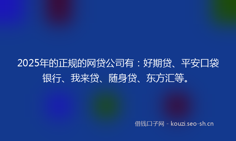 2025年的正规的网贷公司有：好期贷、平安口袋银行、我来贷、随身贷、东方汇等。