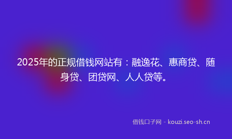 2025年的正规借钱网站有：融逸花、惠商贷、随身贷、团贷网、人人贷等。
