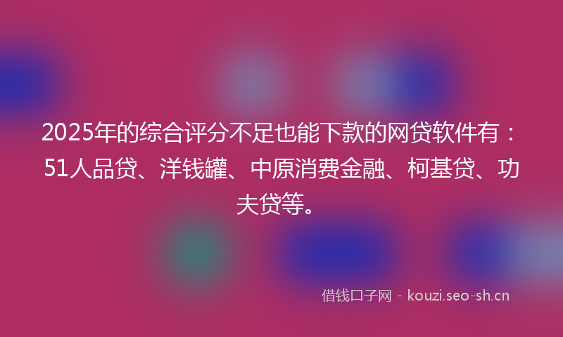 2025年的综合评分不足也能下款的网贷软件有：51人品贷、洋钱罐、中原消费金融、柯基贷、功夫贷等。
