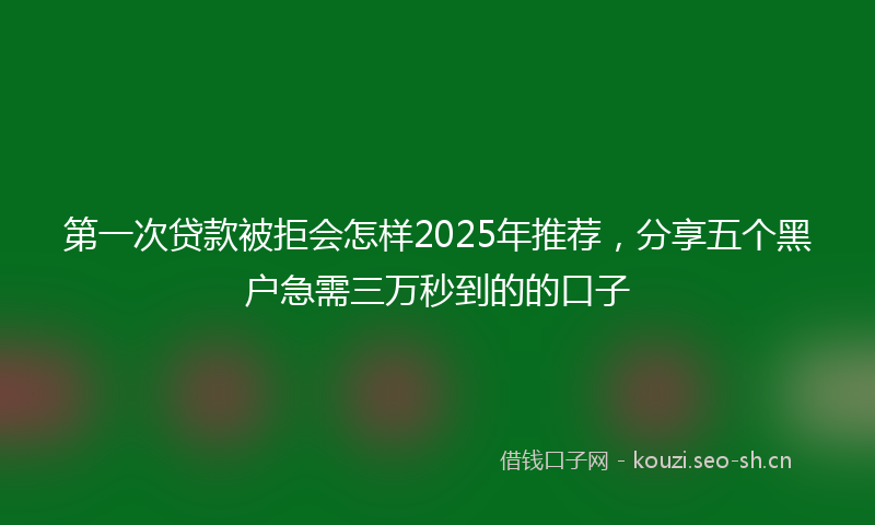 第一次贷款被拒会怎样2025年推荐，分享五个黑户急需三万秒到的的口子