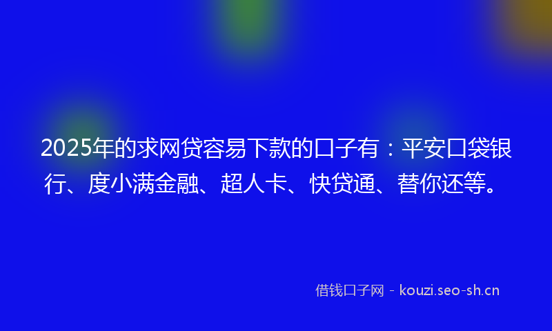 2025年的求网贷容易下款的口子有：平安口袋银行、度小满金融、超人卡、快贷通、替你还等。