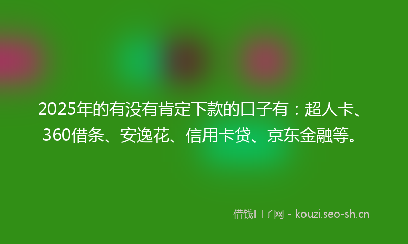 2025年的有没有肯定下款的口子有：超人卡、360借条、安逸花、信用卡贷、京东金融等。