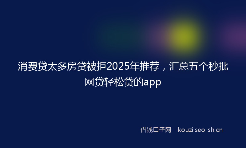 消费贷太多房贷被拒2025年推荐，汇总五个秒批网贷轻松贷的app