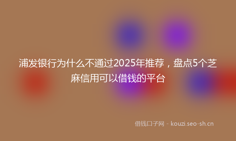 浦发银行为什么不通过2025年推荐，盘点5个芝麻信用可以借钱的平台