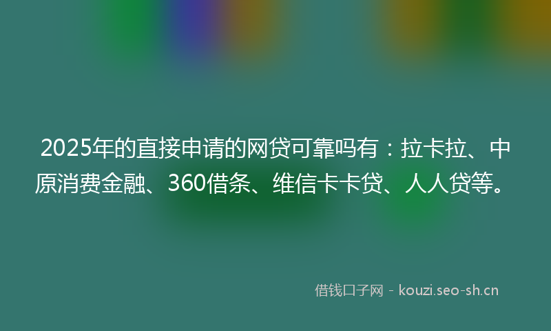 2025年的直接申请的网贷可靠吗有：拉卡拉、中原消费金融、360借条、维信卡卡贷、人人贷等。