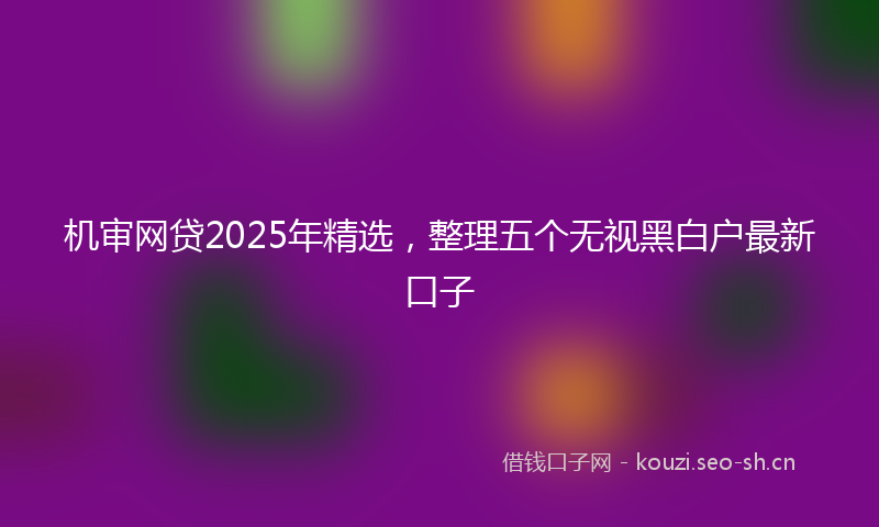 机审网贷2025年精选，整理五个无视黑白户最新口子