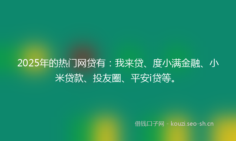 2025年的热门网贷有：我来贷、度小满金融、小米贷款、投友圈、平安i贷等。