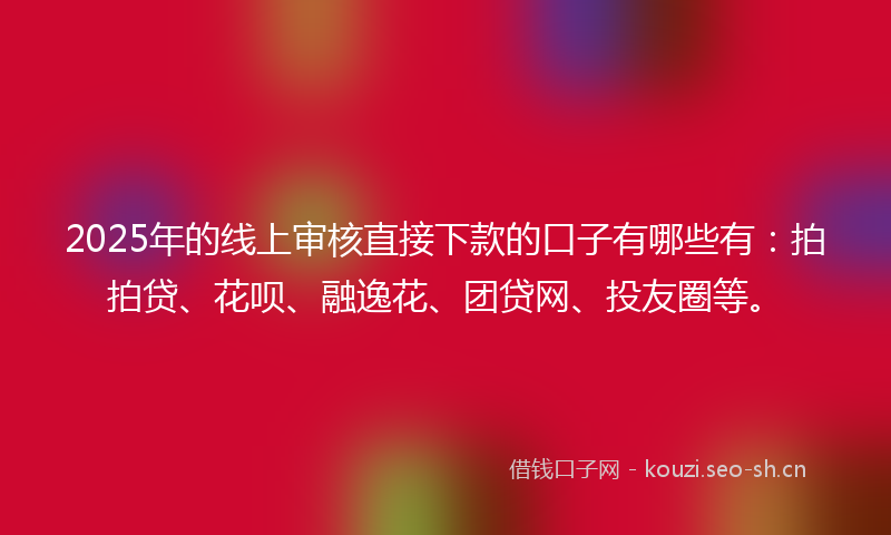 2025年的线上审核直接下款的口子有哪些有：拍拍贷、花呗、融逸花、团贷网、投友圈等。