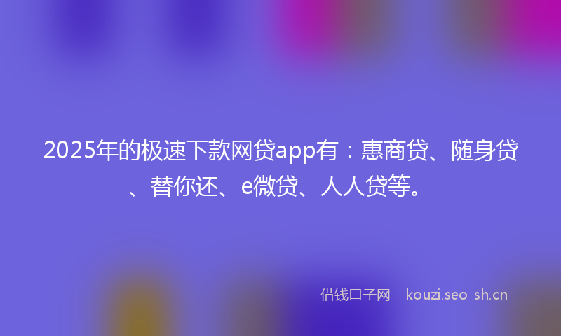 2025年的极速下款网贷app有：惠商贷、随身贷、替你还、e微贷、人人贷等。