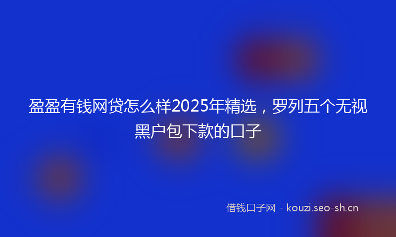 盈盈有钱网贷怎么样2025年精选，罗列五个无视黑户包下款的口子