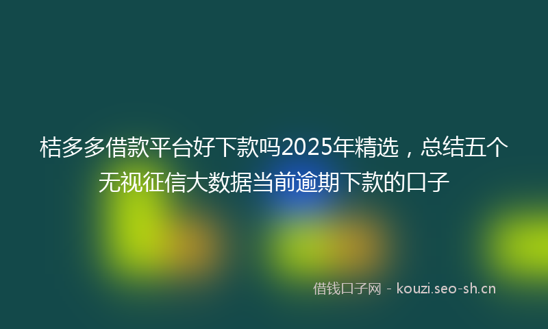 桔多多借款平台好下款吗2025年精选，总结五个无视征信大数据当前逾期下款的口子
