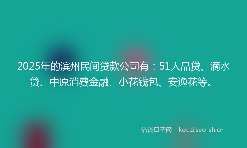 2025年的滨州民间贷款公司有：51人品贷、滴水贷、中原消费金融、小花钱包、安逸花等。