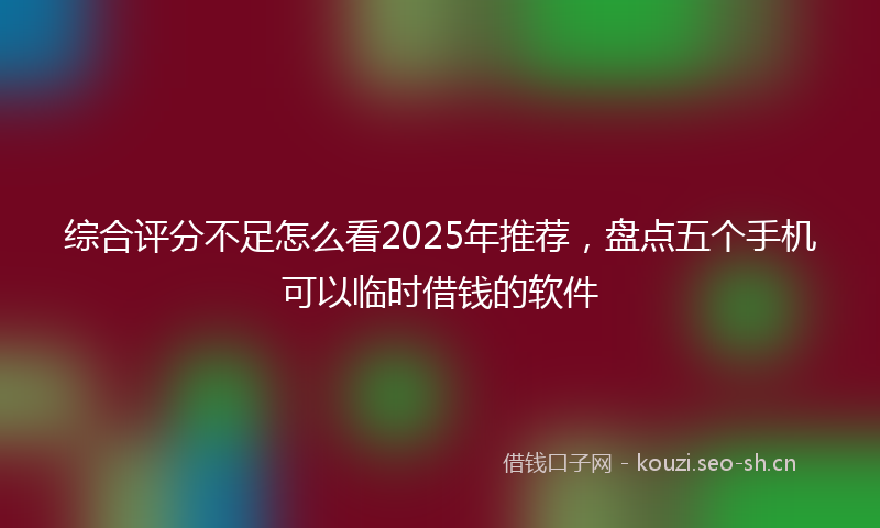 综合评分不足怎么看2025年推荐，盘点五个手机可以临时借钱的软件