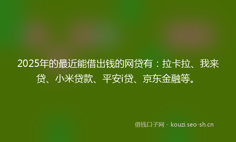 2025年的最近能借出钱的网贷有：拉卡拉、我来贷、小米贷款、平安i贷、京东金融等。