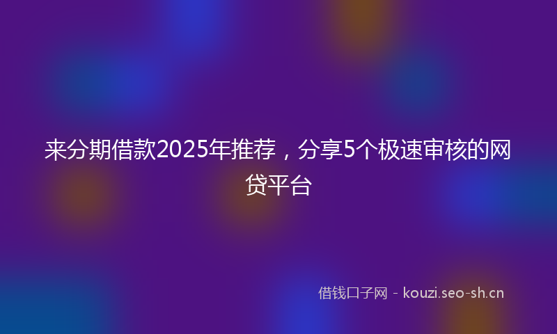 来分期借款2025年推荐，分享5个极速审核的网贷平台