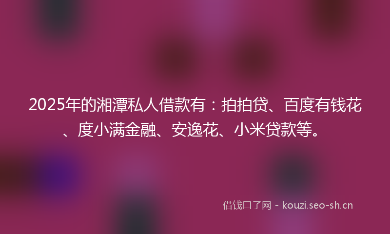 2025年的湘潭私人借款有：拍拍贷、百度有钱花、度小满金融、安逸花、小米贷款等。