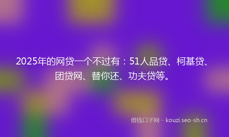 2025年的网贷一个不过有：51人品贷、柯基贷、团贷网、替你还、功夫贷等。