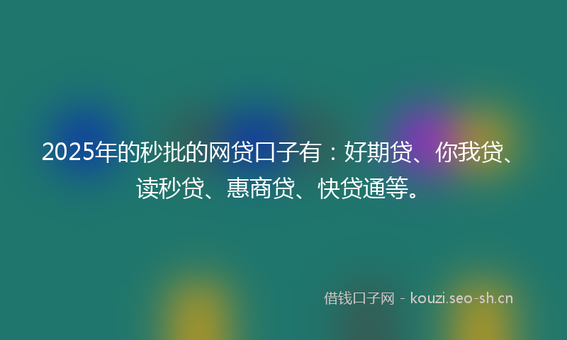 2025年的秒批的网贷口子有：好期贷、你我贷、读秒贷、惠商贷、快贷通等。