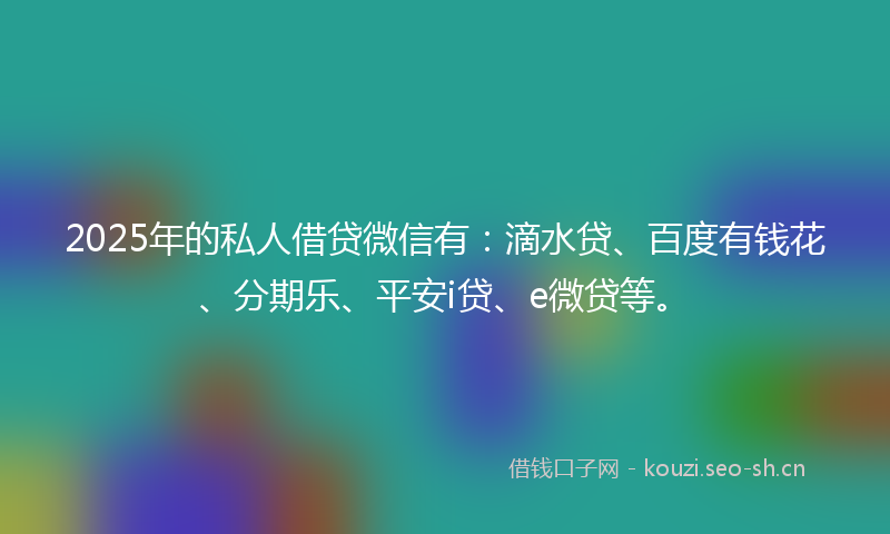 2025年的私人借贷微信有：滴水贷、百度有钱花、分期乐、平安i贷、e微贷等。