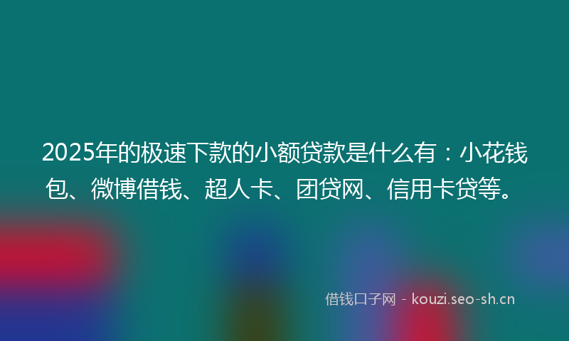 2025年的极速下款的小额贷款是什么有：小花钱包、微博借钱、超人卡、团贷网、信用卡贷等。