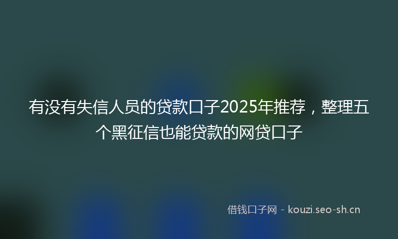 有没有失信人员的贷款口子2025年推荐，整理五个黑征信也能贷款的网贷口子