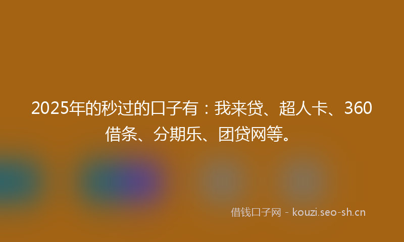 2025年的秒过的口子有：我来贷、超人卡、360借条、分期乐、团贷网等。